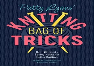[PDF READ ONLINE] Patty Lyons' Knitting Bag of Tricks: Over 70 sanity saving hac