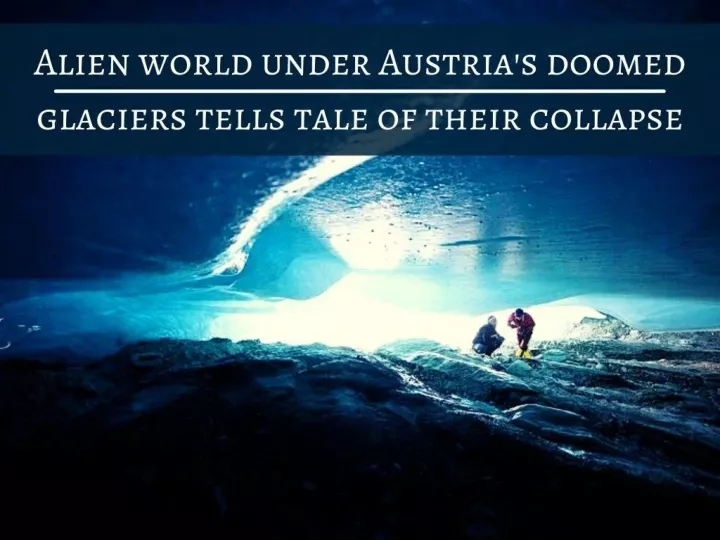 alien world under austria s doomed glaciers tells tale of their collapse