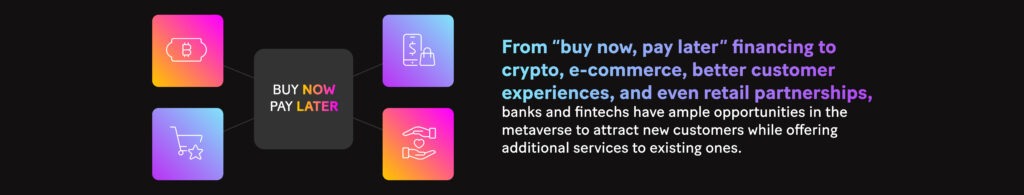 Picture: From “buy now, pay later” financing to crypto, e-commerce, better customer experiences, and even retail partnerships, banks and fintechs have ample opportunities in the metaverse to attract new customers while offering additional services to existing ones. 